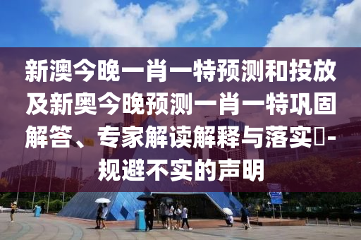 新澳今晚一肖一特預測和投放及新奧今晚預測一肖一特鞏固解答、專家解讀解釋與落實?-規避不實的聲明