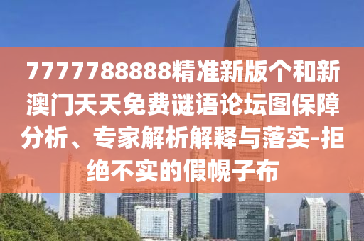 7777788888精準新版個和新澳門天天免費謎語論壇圖保障分析、專家解析解釋與落實-拒絕不實的假幌子布
