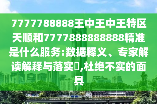 7777788888王中王中王特區天順和7777888888888精準是什么服務:數據釋義、專家解讀解釋與落實?,杜絕不實的面具
