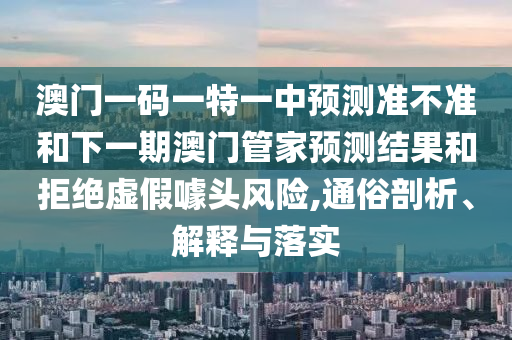 澳門一碼一特一中預測準不準和下一期澳門管家預測結果和拒絕虛假噱頭風險,通俗剖析、解釋與落實