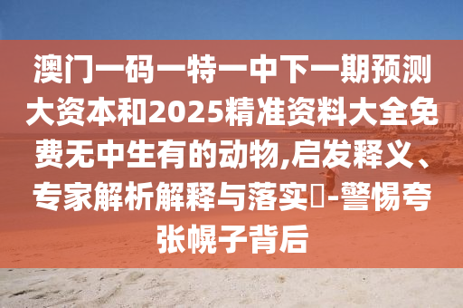 澳門一碼一特一中下一期預測大資本和2025精準資料大全免費無中生有的動物,啟發釋義、專家解析解釋與落實?-警惕夸張幌子背后