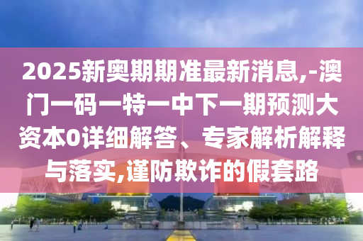 2025新奧期期準(zhǔn)最新消息,-澳門一碼一特一中下一期預(yù)測(cè)大資本0詳細(xì)解答、專家解析解釋與落實(shí),謹(jǐn)防欺詐的假套路