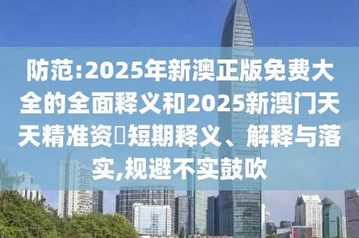 防范:2025年新澳正版免費(fèi)大全的全面釋義和2025新澳門(mén)天天精準(zhǔn)資枓短期釋義、解釋與落實(shí),規(guī)避不實(shí)鼓吹