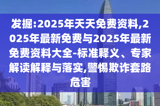 發掘:2025年天天免費資料,2025年最新免費與2025年最新免費資料大全-標準釋義、專家解讀解釋與落實,警惕欺詐套路危害