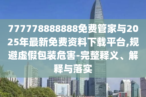 777778888888免費管家與2025年最新免費資料下載平臺,規避虛假包裝危害-完整釋義、解釋與落實
