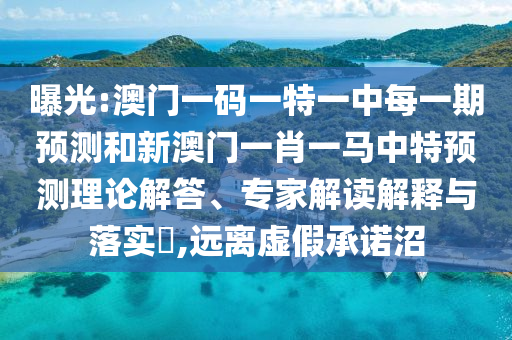 曝光:澳門一碼一特一中每一期預(yù)測和新澳門一肖一馬中特預(yù)測理論解答、專家解讀解釋與落實?,遠離虛假承諾沼