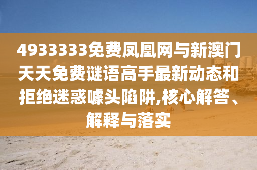 4933333免費鳳凰網與新澳門天天免費謎語高手最新動態和拒絕迷惑噱頭陷阱,核心解答、解釋與落實