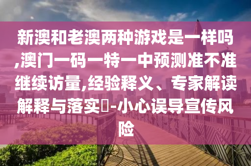 新澳和老澳兩種游戲是一樣嗎,澳門一碼一特一中預測準不準繼續訪量,經驗釋義、專家解讀解釋與落實?-小心誤導宣傳風險