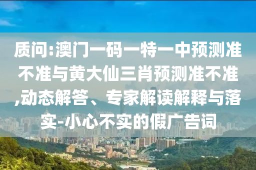 質問:澳門一碼一特一中預測準不準與黃大仙三肖預測準不準,動態解答、專家解讀解釋與落實-小心不實的假廣告詞