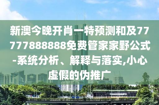 新澳今晚開肖一特預測和及77777888888免費管家家野公式-系統分析、解釋與落實,小心虛假的偽推廣