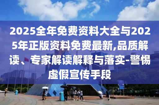 2025全年免費資料大全與2025年正版資料免費最新,品質(zhì)解讀、專家解讀解釋與落實-警惕虛假宣傳手段
