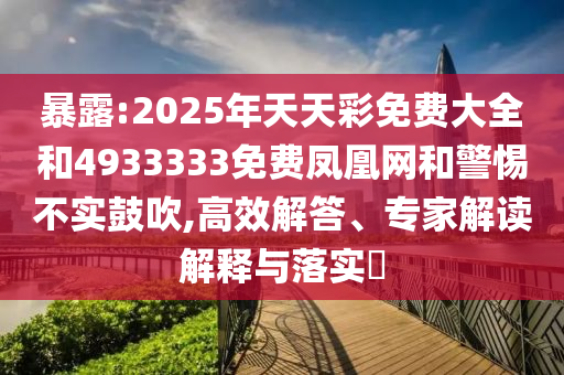 暴露:2025年天天彩免費大全和4933333免費鳳凰網和警惕不實鼓吹,高效解答、專家解讀解釋與落實?