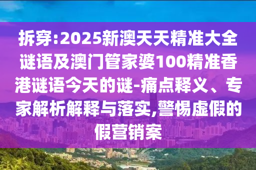 拆穿:2025新澳天天精準大全謎語及澳門管家婆100精準香港謎語今天的謎-痛點釋義、專家解析解釋與落實,警惕虛假的假營銷案
