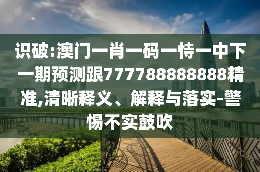 識(shí)破:澳門(mén)一肖一碼一恃一中下一期預(yù)測(cè)跟777788888888精準(zhǔn),清晰釋義、解釋與落實(shí)-警惕不實(shí)鼓吹