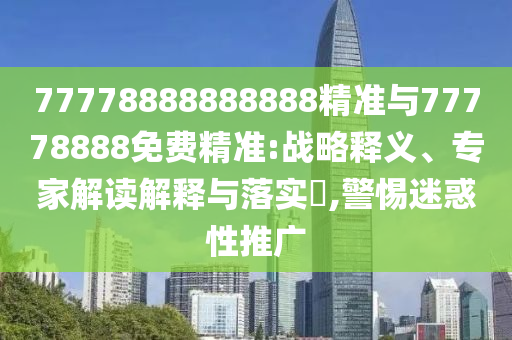 77778888888888精準與77778888免費精準:戰略釋義、專家解讀解釋與落實?,警惕迷惑性推廣