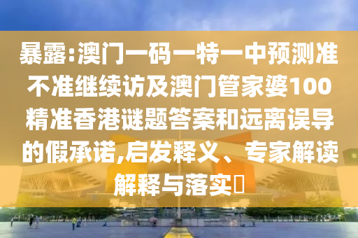 暴露:澳門一碼一特一中預測準不準繼續訪及澳門管家婆100精準香港謎題答案和遠離誤導的假承諾,啟發釋義、專家解讀解釋與落實?