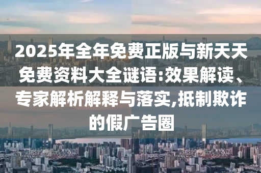 2025年全年免費(fèi)正版與新天天免費(fèi)資料大全謎語:效果解讀、專家解析解釋與落實(shí),抵制欺詐的假廣告圈