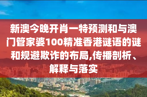 新澳今晚開肖一特預測和與澳門管家婆100精準香港謎語的謎和規避欺詐的布局,傳播剖析、解釋與落實