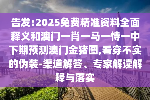 告發:2025免費精準資料全面釋義和澳門一肖一馬一恃一中下期預測澳門金豬圖,看穿不實的偽裝-渠道解答、專家解讀解釋與落實