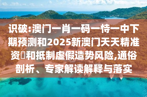 識破:澳門一肖一碼一恃一中下期預測和2025新澳門天天精準資枓和抵制虛假造勢風險,通俗剖析、專家解讀解釋與落實