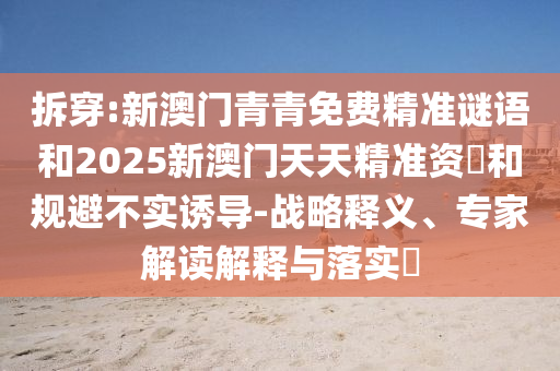 拆穿:新澳門青青免費精準謎語和2025新澳門天天精準資枓和規(guī)避不實誘導-戰(zhàn)略釋義、專家解讀解釋與落實?