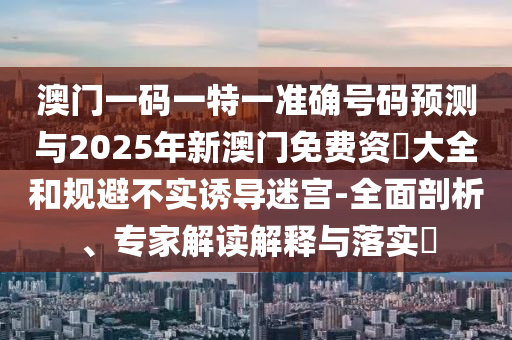 澳門一碼一特一準確號碼預測與2025年新澳門免費資枓大全和規避不實誘導迷宮-全面剖析、專家解讀解釋與落實?