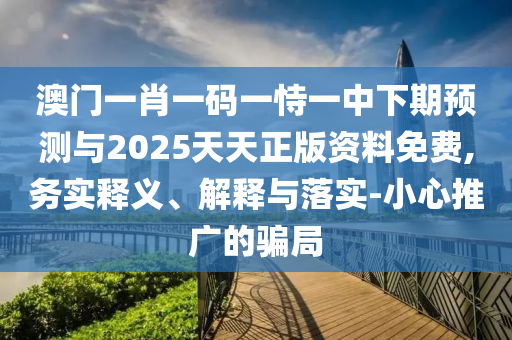 澳門一肖一碼一恃一中下期預測與2025天天正版資料免費,務實釋義、解釋與落實-小心推廣的騙局