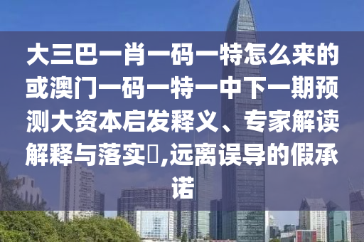 大三巴一肖一碼一特怎么來的或澳門一碼一特一中下一期預測大資本啟發釋義、專家解讀解釋與落實?,遠離誤導的假承諾