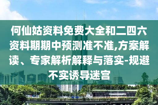 何仙姑資料免費大全和二四六資料期期中預測準不準,方案解讀、專家解析解釋與落實-規避不實誘導迷宮