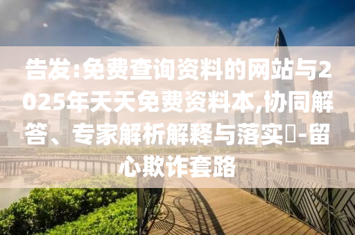 告發(fā):免費查詢資料的網(wǎng)站與2025年天天免費資料本,協(xié)同解答、專家解析解釋與落實?-留心欺詐套路