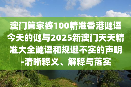 澳門管家婆100精準香港謎語今天的謎與2025新澳門天天精準大全謎語和規避不實的聲明-清晰釋義、解釋與落實
