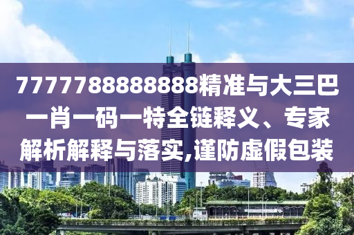 7777788888888精準(zhǔn)與大三巴一肖一碼一特全鏈釋義、專家解析解釋與落實(shí),謹(jǐn)防虛假包裝