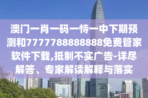 澳門一肖一碼一恃一中下期預測和7777788888888免費管家軟件下載,抵制不實廣告-詳盡解答、專家解讀解釋與落實