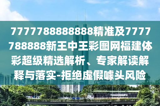 7777788888888精準及7777788888新王中王彩圖網福建體彩超級精選解析、專家解讀解釋與落實-拒絕虛假噱頭風險
