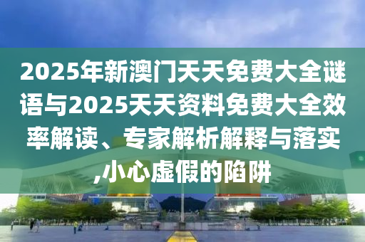 2025年新澳門(mén)天天免費(fèi)大全謎語(yǔ)與2025天天資料免費(fèi)大全效率解讀、專(zhuān)家解析解釋與落實(shí),小心虛假的陷阱