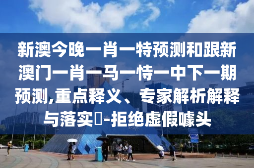 新澳今晚一肖一特預(yù)測(cè)和跟新澳門一肖一馬一恃一中下一期預(yù)測(cè),重點(diǎn)釋義、專家解析解釋與落實(shí)?-拒絕虛假噱頭