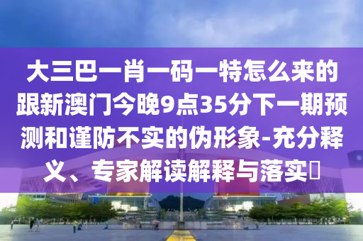 大三巴一肖一碼一特怎么來的跟新澳門今晚9點35分下一期預測和謹防不實的偽形象-充分釋義、專家解讀解釋與落實?