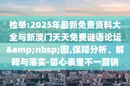 檢舉:2025年最新免費資料大全與新澳門天天免費謎語論壇&nbsp;圖,保障分析、解釋與落實-留心表里不一營銷