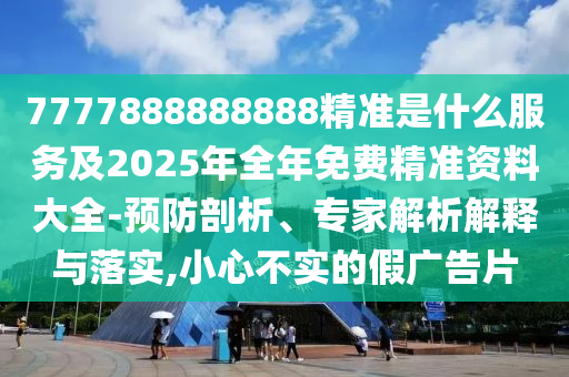 7777888888888精準是什么服務及2025年全年免費精準資料大全-預防剖析、專家解析解釋與落實,小心不實的假廣告片