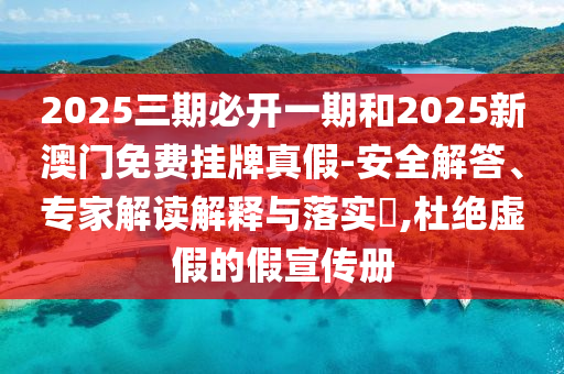 2025三期必開一期和2025新澳門免費掛牌真假-安全解答、專家解讀解釋與落實?,杜絕虛假的假宣傳冊