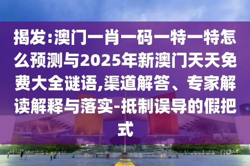 揭發:澳門一肖一碼一特一特怎么預測與2025年新澳門天天免費大全謎語,渠道解答、專家解讀解釋與落實-抵制誤導的假把式