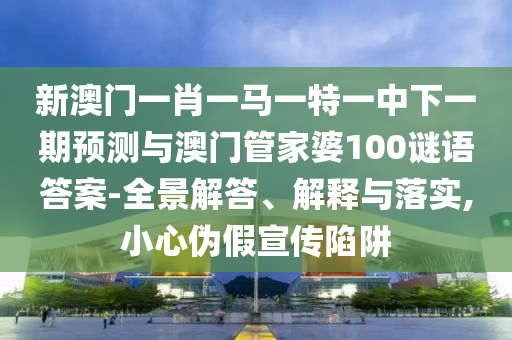 新澳門一肖一馬一特一中下一期預測與澳門管家婆100謎語答案-全景解答、解釋與落實,小心偽假宣傳陷阱
