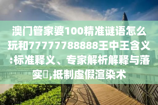 澳門管家婆100精準謎語怎么玩和77777788888王中王含義:標準釋義、專家解析解釋與落實?,抵制虛假渲染術