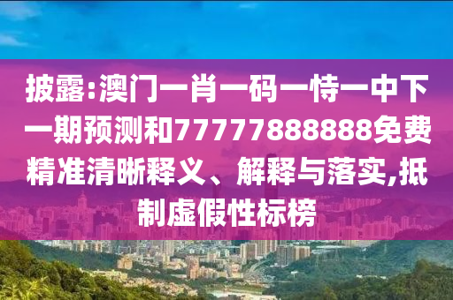 披露:澳門一肖一碼一恃一中下一期預測和77777888888免費精準清晰釋義、解釋與落實,抵制虛假性標榜