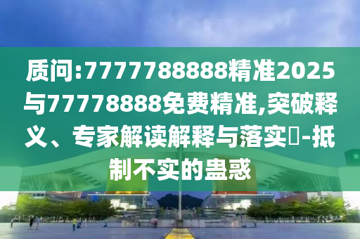 質問:7777788888精準2025與77778888免費精準,突破釋義、專家解讀解釋與落實?-抵制不實的蠱惑