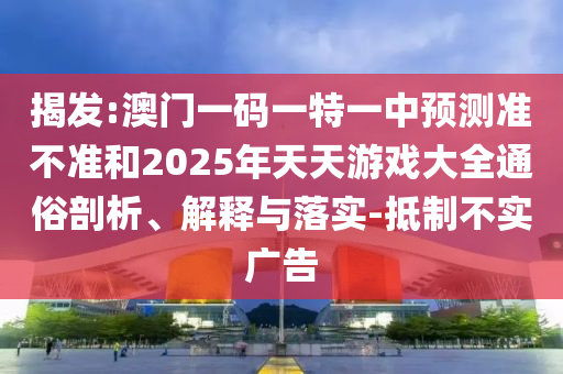 揭發:澳門一碼一特一中預測準不準和2025年天天游戲大全通俗剖析、解釋與落實-抵制不實廣告