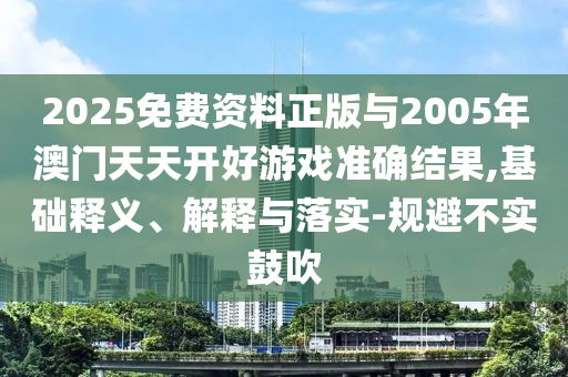 2025免費資料正版與2005年澳門天天開好游戲準確結果,基礎釋義、解釋與落實-規避不實鼓吹