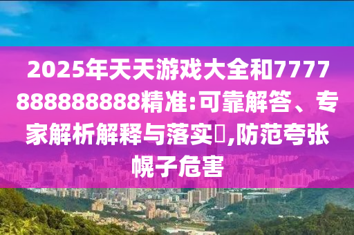 2025年天天游戲大全和7777888888888精準(zhǔn):可靠解答、專家解析解釋與落實(shí)?,防范夸張幌子危害
