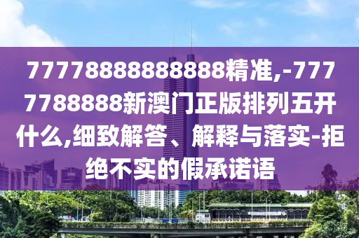 77778888888888精準(zhǔn),-7777788888新澳門正版排列五開什么,細(xì)致解答、解釋與落實-拒絕不實的假承諾語