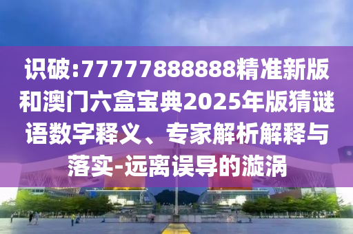 識破:77777888888精準新版和澳門六盒寶典2025年版猜謎語數字釋義、專家解析解釋與落實-遠離誤導的漩渦